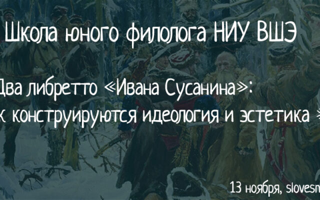 13 ноября 2018 – Школа юного филолога НИУ ВШЭ. Два либретто «Ивана Сусанина»: как конструируются идеология и эстетика