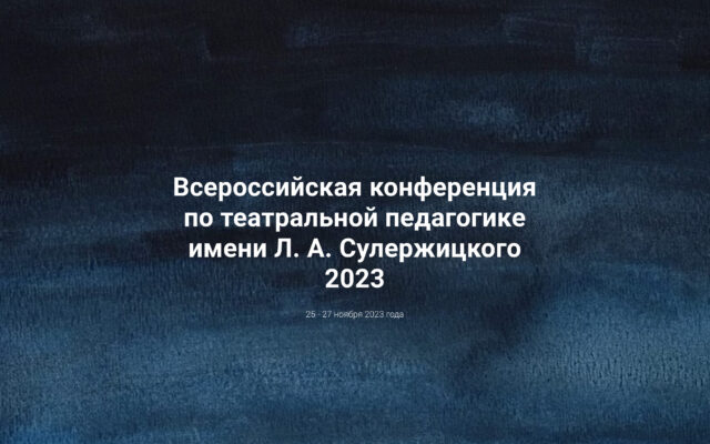 25–27 ноября 2023 – Всероссийская конференция по театральной педагогике имени Л. А. Сулержицкого